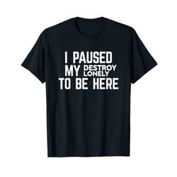 I Paused My Destroy Lonely To Be Here T-Shirt