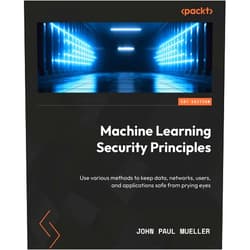 John Paul Mueller Machine Learning Security Principles: Keep data, networks, users, and applications safe from prying eyes