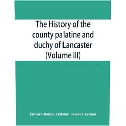 Edward Baines,James Croston The history of the county palatine and duchy of Lancaster (Volume III)