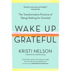 Kristi Nelson,Brother David Steindl-Rast Wake Up Grateful: The Transformative Practice of Taking Nothing for Granted