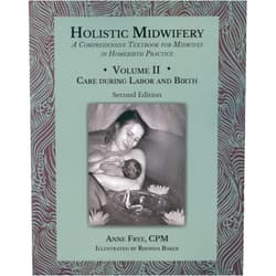 Anne Frye Holistic Midwifery: A Comprehensive Textbook for Midwives in Homebirth Practice, Vol. 2: Care of the Mother and Baby from the Onset of Labor Through t
