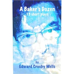 Edward Crosby Wells A BAKER'S DOZEN: 13 Short Plays