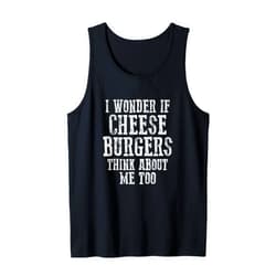 Visit The Cheeseburger Dreams Apparel I WONDER IF CHEESEBURGERS THINKS ABOUT ME TOO Tank Top