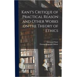 By Immanuel 1724-1804 Kant (Author), Thomas Kingsmill 1829-1913 Abbott (Author) Kant's Critique of Practical Reason and Other Works on the Theory of Ethics