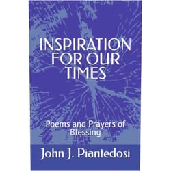 John J. Piantedosi INSPIRATION FOR OUR TIMES: Poems and Prayers of Blessing