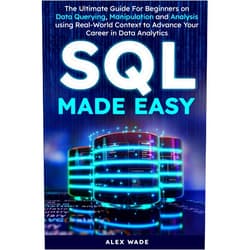 By Alex Wade (Author) SQL Made Easy: The Ultimate Guide For Beginners on Data Querying, Manipulation and Analysis using Real-World Context to Advance Your Career in Data Analytics
