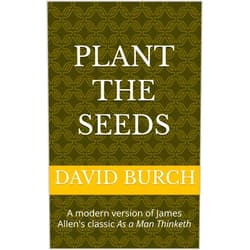 By David Burch (Author) Format: Kindle Edition Plant the Seeds: A modern version of James Allen's classic As a Man Thinketh
