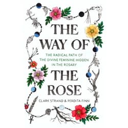 Clark Strand,Perdita Finn The Way of the Rose: The Radical Path of the Divine Feminine Hidden in the Rosary