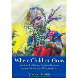 Friedrich Froebel,Miriam Mathis,Scott Bultman Where Children Grow: Wisdom for Raising Resilient Humans from the Inventor of Kindergarten