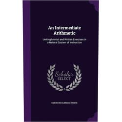 By Emerson Elbridge White (Author) An Intermediate Arithmetic: Uniting Mental and Written Exercises in a Natural System of Instruction