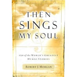 Robert J. Morgan Then Sings My Soul: 150 of the World's Greatest Hymn Stories