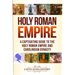 Captivating History Holy Roman Empire: A Captivating Guide to the Holy Roman Empire and Carolingian Dynasty (Empires in History)