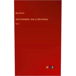 Mary Neville Alice Godolphin. And, a Little Heiress: Vol. I