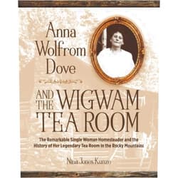 Nina Jones Kunze Anna Wolfrom Dove and The Wigwam Tea Room: The Remarkable Single Woman Homesteader and the History of Her Legendary Tea Room in the Rocky Mountains