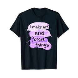 Funny sarcastic Quote Paint Art Artist Clothing Funny Artist Humor Paint Art I Make Art And I Forget Things T-Shirt