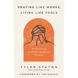 Tyler Staton,Tim Mackie Praying Like Monks, Living Like Fools: An Invitation to the Wonder and Mystery of Prayer