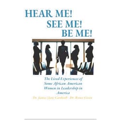 Dr. Janice L Cardwell,Dr. Renee Green,Dr. Charlene Lewis,Nicole Smith Jones,COL Karen Hines Williams,Gloria H. Mensah,Dr. Patricia Munson Hear Me! Be Me! See Me!: The Lived Experiences of Some African American Women in Leadership in America