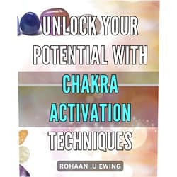 Rohaan .U Ewing Unlock Your Potential with Chakra Activation Techniques: Maximize Your Full Potential Through the Power of Chakra Activation and Spiritual Growth Techniques