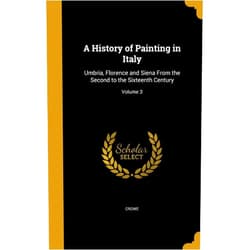 J. A. (Joseph Archer) 1825-1896 Crowe,G. B. (Giovanni Battista) Cavalcaselle,S. Arthur Strong A History of Painting in Italy: Umbria, Florence and Siena From the Second to the Sixteenth Century; Volume 3