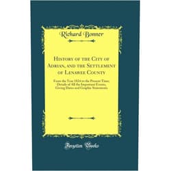 Richard Bonner History of the City of Adrian, and the Settlement of Lenawee County: From the Year 1824 to the Present Time; Details of All the Important Events, Giving Dates and Graphic Statements (Classic Reprint)