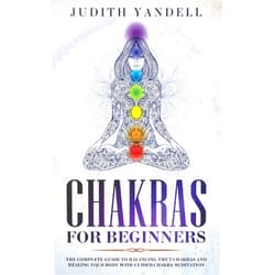 Judith Yandell Chakras for Beginners: The Complete Guide to Balancing the 7 Chakras and Healing your Body with Guided Chakra Meditation
