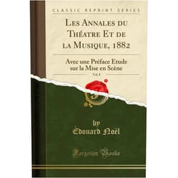 Édouard Noël Les Annales du Théatre Et de la Musique, 1882, Vol. 8: Avec une Préface Étude sur la Mise en Scène (Classic Reprint)