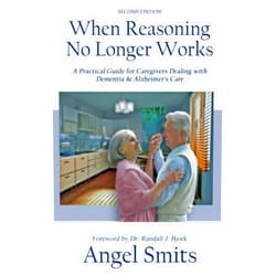 Angel Smits When Reasoning No Longer Works: A Practical Guide for Caregivers Dealing with Dementia & Alzheimer's Care