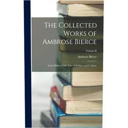 By Ambrose Bierce (Author) The Collected Works of Ambrose Bierce: In the Midst of Life: Tales of Soldiers and Civilians; Volume II