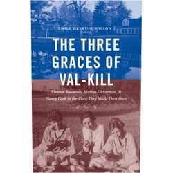 Emily Herring Wilson The Three Graces of Val-Kill: Eleanor Roosevelt, Marion Dickerman, and Nancy Cook in the Place They Made Their Own
