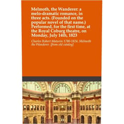 By Charles Robert Maturin 1780-1824. Melmoth the Wanderer. [from old catalog] (Author) Melmoth, the Wanderer: a melo-dramatic romance, in three acts. (Founded on the popular novel of that name.) Performed, for the first time, at the Royal Coburg theatre, on Monday, July 14th, 1823
