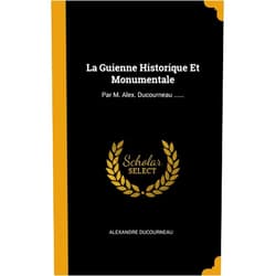 Alexandre Ducourneau La Guienne Historique Et Monumentale: Par M. Alex. Ducourneau ...... (French Edition)