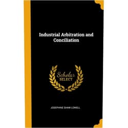 By Josephine Shaw Lowell (Author) Industrial Arbitration and Conciliation