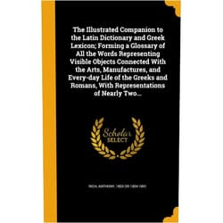 Anthony 1803 or 1804-1891 Rich The Illustrated Companion to the Latin Dictionary and Greek Lexicon; Forming a Glossary of All the Words Representing Visible Objects Connected With ... Romans, With Representations of Nearly Two...
