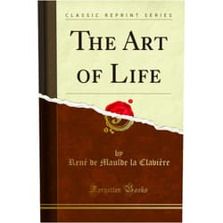 René de Maulde la Clavière The Art of Life (Classic Reprint)