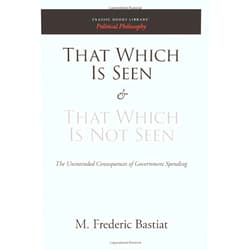 M. Frederic Bastiat That Which Is Seen and That Which Is Not Seen: The Unintended Consequences of Government Spending