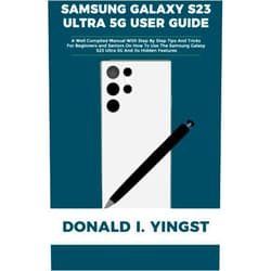 Donald I. Yingst SAMSUNG GALAXY S23 ULTRA 5G USER GUIDE: A Well Compiled Manual With Step By Step Tips And Tricks For Beginners and Seniors On How To Use The Samsung Galaxy S23 Ultra 5G And Its Hidden Features