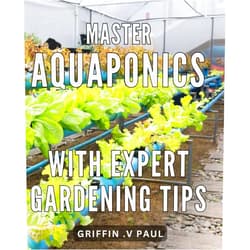 By Griffin . V Paul (Author) Master Aquaponics with Expert Gardening Tips: Achieve Thriving Aquaponic Gardens with Proven Techniques and Insider Gardening Strategies