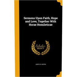 James M. Hoppin Sermons Upon Faith, Hope and Love, Together With Horae Homileticae