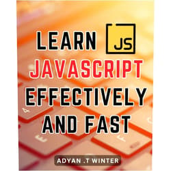 Adyan .T Winter Learn Javascript Effectively And Fast: Master JavaScript: A Comprehensive Guide to Effectively Learning and Rapidly Mastering JavaScript Skills