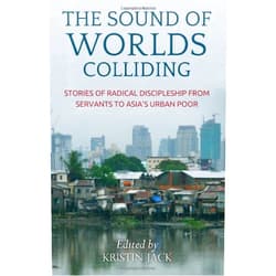 Kristin Jack,Craig Greenfield,Dave Andrews,Joshua Palma,Jason Porterfield,Efren & Becky Roxas The Sound of Worlds Colliding: Stories Of Radical Discipleship From Servants To Asia's Urban Poor