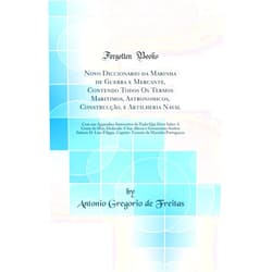 Portuguese Edition by Antonio Gregorio de Freitas (Author) Novo Diccionario da Marinha de Guerra e Mercante, Contendo Todos Os Termos Maritimos, Astronomicos, Construcção, e Artilheria Naval: Com um Appendice Instructivo de Tudo Que Deve Saber A Gente do Ma