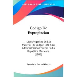 Spanish Edition by Francisco Pascual Garcia (Author) Codigo De Expropiacion: Leyes Vigentes En Esa Materia, Por Lo Que Toca A La Administracion Federal, En La Republica Mexicana (1906) (English and Spanish Edition)
