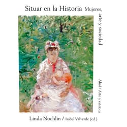 Linda Nochlin,Isabel Valverde,Francisco López Martín,Antonio Rivas González Situar en la Historia: Mujeres, Arte y Sociedad