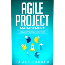James Turner Agile Project Management: The Ultimate Beginner's Guide to Learn Agile Project Management Step by Step