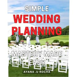 Ayana .U Rocha Simple Wedding Planning Mastery Made Easy: Effortlessly Plan Your Dream Wedding with Easy-to-Follow Strategies for a Stress-Free Experience.