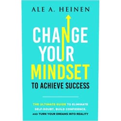 Ale A. Heinen Change Your Mindset To Achieve Success: The Ultimate Guide to Eliminate Self-Doubt, Build Confidence, and Turn Your Dreams Into Reality