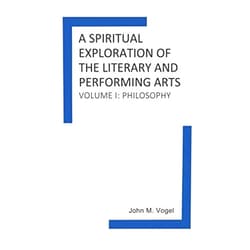 John M. Vogel,John Townsend,Joseph O'Donoghue,Dr. Todd Hoover,Steve Stough,Drew Fletcher A Spiritual Exploration of the Literary and Performing Arts: Volume I: Philosophy
