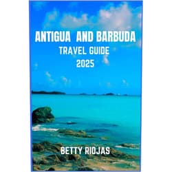 BETTY RIOJAS ANTIGUA AND BARBUDA TRAVEL GUIDE 2025: Exploring the Twin-Island Paradise: Local Tips, Beaches, Culture, and Hidden Gem