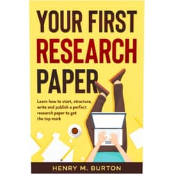 Henry M Burton Your First Research Paper: Learn how to start, structure, write and publish a perfect research paper to get the top mark