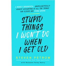 Steven Petrow Stupid Things I Won't Do When I Get Old: A Highly Judgmental, Unapologetically Honest Accounting of All the Things Our Elders Are Doing Wrong